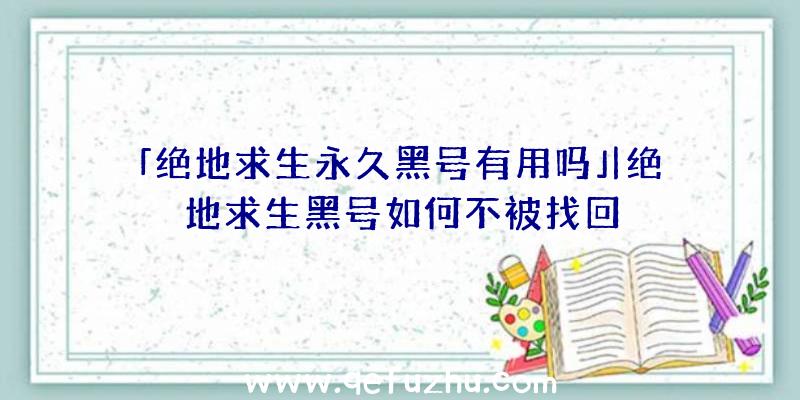 「绝地求生永久黑号有用吗」|绝地求生黑号如何不被找回